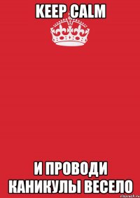 Keep Calm и проводи каникулы весело