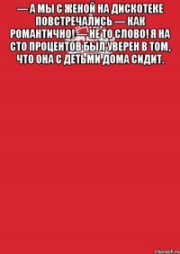 — А мы с женой на дискотеке повстречались — Как романтично! — Не то слово! Я на сто процентов был уверен в том, что она с детьми дома сидит. 