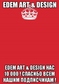 Edem Art & Design Edem Art & Design Нас 10 000 ! Спасибо всем нашим подписчикам !