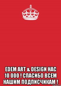  Edem Art & Design Нас 10 000 ! Спасибо всем нашим подписчикам !