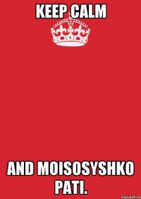 KEEP CALM and MOISOSYSHKO PATI.