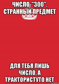 Число-"300". Странный предмет Для тебя лишь число, А трактористуто нет