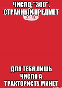 Число-"300". Странный предмет Для тебя лишь число А трактористу минет