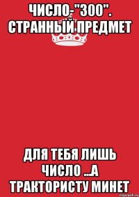 Число-"300". Странный предмет Для тебя лишь число ...А трактористу минет