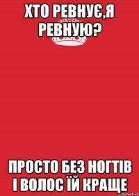 Хто ревнує,я ревную? просто без ногтів і волос їй краще