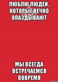 люблю людей, которые вечно опаздывают мы всегда встречаемся вовремя