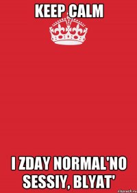 Keep Calm i zday normal'no sessiy, blyat'