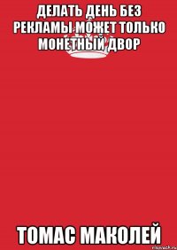 Делать день без рекламы может только монетный двор Томас Маколей