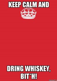 Keep calm and dring whiskey, bit*h!