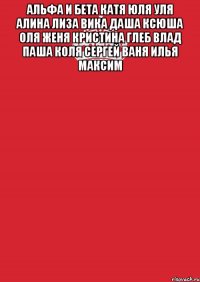 Альфа и Бета Катя Юля Уля Алина Лиза Вика Даша Ксюша Оля Женя Кристина Глеб Влад Паша Коля Сергей Ваня Илья Максим 