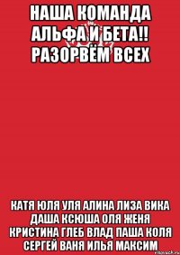 Наша Команда АЛЬФА И БЕТА!! РАЗОРВЁМ ВСЕХ Катя Юля Уля Алина Лиза Вика Даша Ксюша Оля Женя Кристина Глеб Влад Паша Коля Сергей Ваня Илья Максим