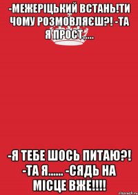 -Межеріцький встань!Ти чому розмовляєш?! -Та я прост..... -Я тебе шось питаю?! -Та я...... -Сядь на місце вже!!!!