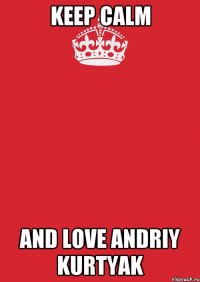 KEEP CALM and love ANDRIY kURTYAK