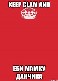 keep clam and еби мамку данчика