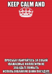 Keep Calm And Просьба! Убирайтесь за собой уважаемые коллеги!!!И не забудьте помыть использованную вами посуду!!!