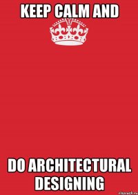 KEEP CALM AND DO ARCHITECTURAL DESIGNING