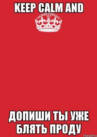 Keep calm and ДОПИШИ ТЫ УЖЕ БЛЯТЬ ПРОДУ