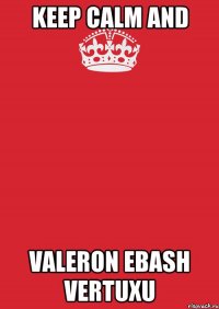 Keep Calm And VALERON EBASH VERTUXU