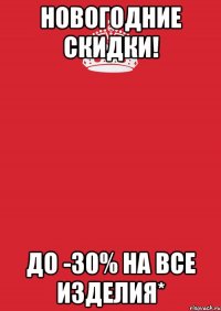 Новогодние скидки! ДО -30% на все изделия*