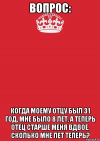 Вопрос: Когда моему отцу был 31 год, мне было 8 лет, а теперь отец старше меня вдвое. Сколько мне лет теперь?