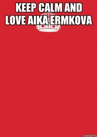 KEEP CALM AND LOVE AIKA ERMKOVA 