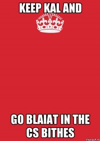 keep kal and go blaiat in the cs bithes