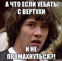 А что если уебать с вертухи и не промахнуться?!