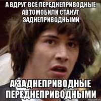 а вдруг все переднеприводные автомобили станут заднеприводными а заднеприводные переднеприводными