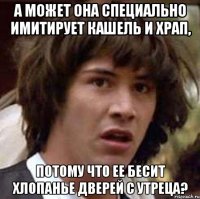 а может она специально имитирует кашель и храп, потому что ее бесит хлопанье дверей с утреца?