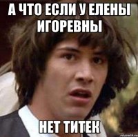 а что если у елены игоревны нет титек