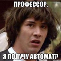 Профессор, я получу автомат?