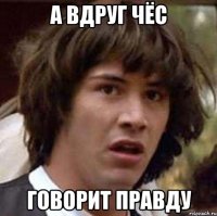 а вдруг чёс говорит правду