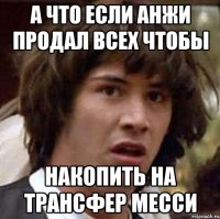 а что если анжи продал всех чтобы накопить на трансфер месси