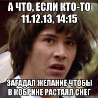 а что, если кто-то 11.12.13, 14:15 загадал желание чтобы в кобрине растаял снег