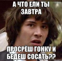 а что ели ты завтра просрёш гонку и бедеш сосать??