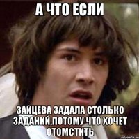 а что если Зайцева задала столько заданий,потому что хочет отомстить