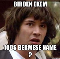 birden ekem 100$ bermese name ?