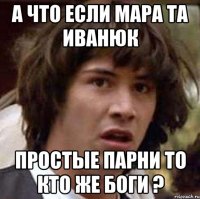 А что если мара та иванюк простые парни то кто же боги ?