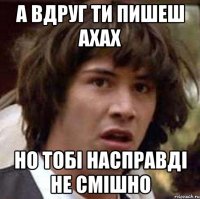 а вдруг ти пишеш ахах но тобі насправді не смішно