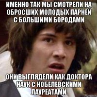 именно так мы смотрели на обросших молодых парней с большими бородами они выглядели как доктора наук с нобелевскими лауреатами