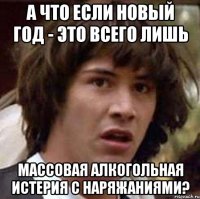 А ЧТО ЕСЛИ НОВЫЙ ГОД - ЭТО ВСЕГО ЛИШЬ МАССОВАЯ АЛКОГОЛЬНАЯ ИСТЕРИЯ С НАРЯЖАНИЯМИ?