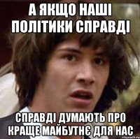 А якщо наші політики справді справді думають про краще майбутнє для нас