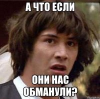 а что если они нас обманули?