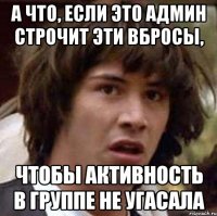 А что, если это админ строчит эти вбросы, чтобы активность в группе не угасала