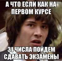 а что если как на первом курсе 31 числа пойдем сдавать экзамены