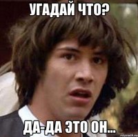 Угадай что? Да-да это он...