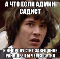 А что если админ садист и не пропустит завещание раньше чем через сутки