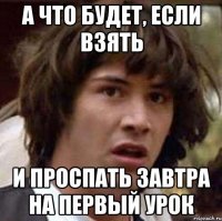 А что будет, если взять И ПРОСПАТЬ завтра НА ПЕРВЫЙ УРОК