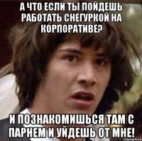 А что если ты пойдешь работать снегуркой на корпоративе? И познакомишься там с парнем и уйдешь от мне!