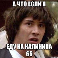 а что если Я еду на калинина 65